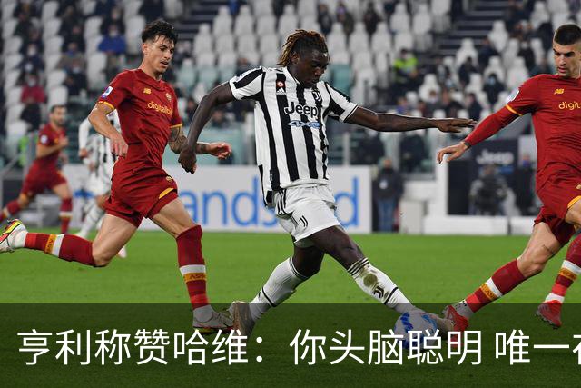 亨利称赞哈维：你头脑聪明 唯一在你之上是瓜帅