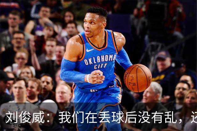 刘俊威：我们在丢球后没有乱，还是能通过正常配合完成射门并得分