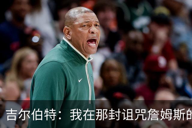 吉尔伯特：我在那封诅咒詹姆斯的信里说了些不该说的话 那很愚蠢