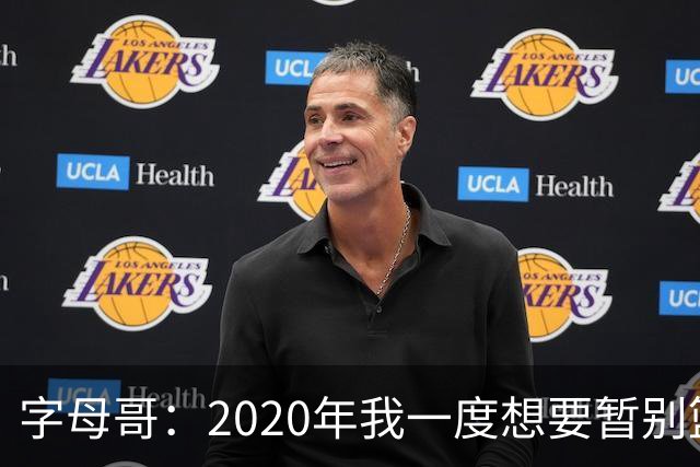 字母哥：2020年我一度想要暂别篮坛 如今我的精神坚不可摧