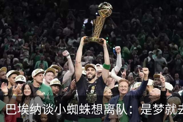 巴埃纳谈小蜘蛛想离队：是梦就去追，但如果球队不卖他也得接受