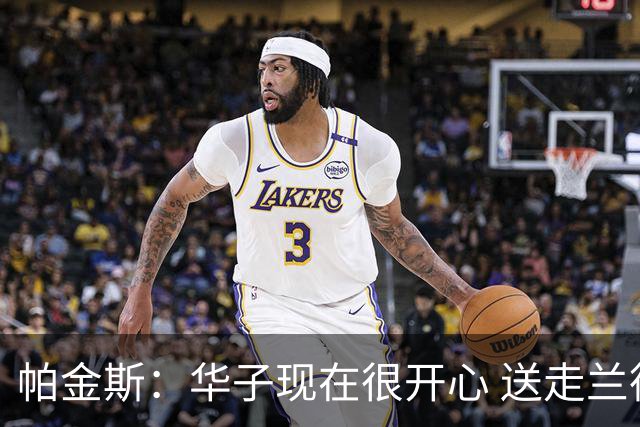 帕金斯：华子现在很开心 送走兰德尔是为了摆脱他带来的负能量