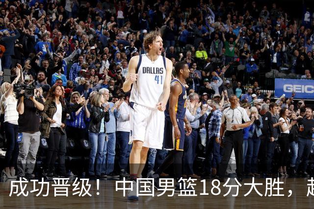 成功晋级！中国男篮18分大胜，赵继伟17+4+6李弘权17+4+4，胡金秋13+6杨瀚森10+5