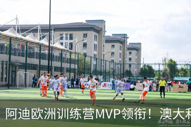 阿迪欧洲训练营MVP领衔！澳大利亚6月21日以年轻阵容对阵中国男篮
