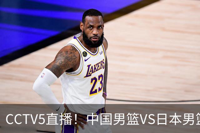 CCTV5直播！中国男篮VS日本男篮，2大NBA球员缺阵，杨瀚森胡金秋2选1